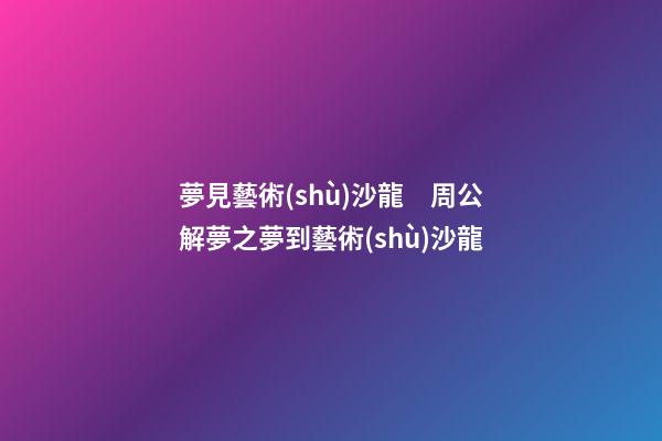 夢見藝術(shù)沙龍　周公解夢之夢到藝術(shù)沙龍